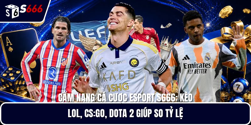 Cẩm nang cá cược esport S666: kèo lol, cs:go, dota 2 giúp so tỷ lệ