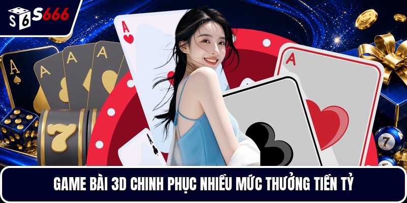 Game bài 3D chinh phục nhiều mức thưởng tiền tỷ