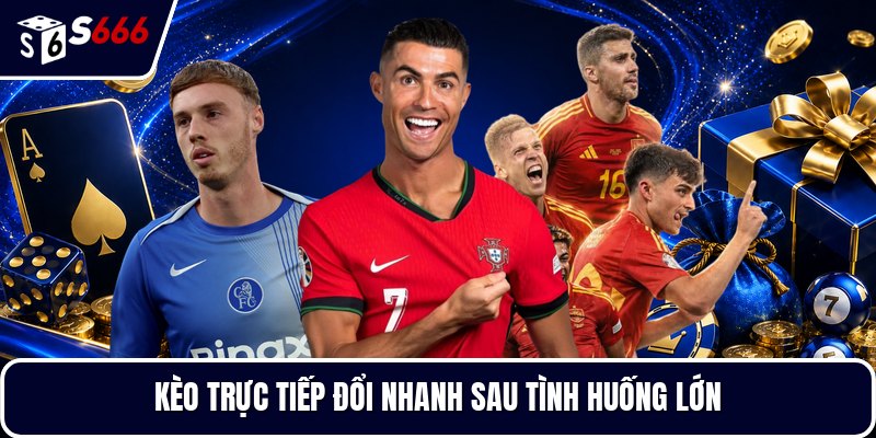 Kèo trực tiếp đổi nhanh sau tình huống lớn