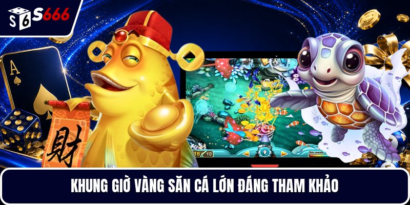 Khung giờ vàng săn cá lớn đáng tham khảo